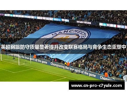 英超弱旅防守质量显著提升改变联赛格局与竞争生态重塑中 英超弱旅防守质量显著提升改变联赛格局与竞争生态重塑中