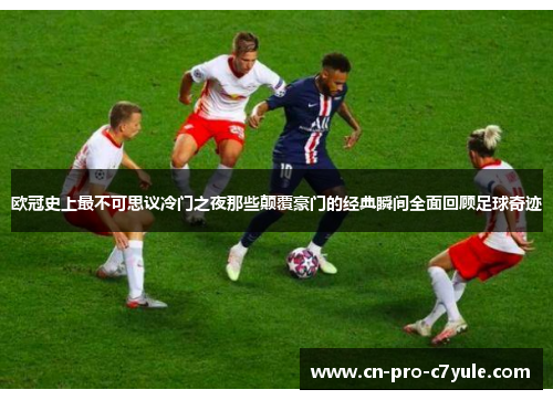 欧冠史上最不可思议冷门之夜那些颠覆豪门的经典瞬间全面回顾足球奇迹 欧冠史上最不可思议冷门之夜那些颠覆豪门的经典瞬间全面回顾足球奇迹