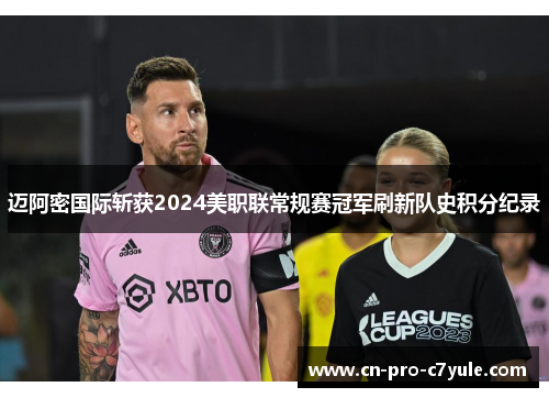 迈阿密国际斩获2024美职联常规赛冠军刷新队史积分纪录 迈阿密国际斩获2024美职联常规赛冠军刷新队史积分纪录