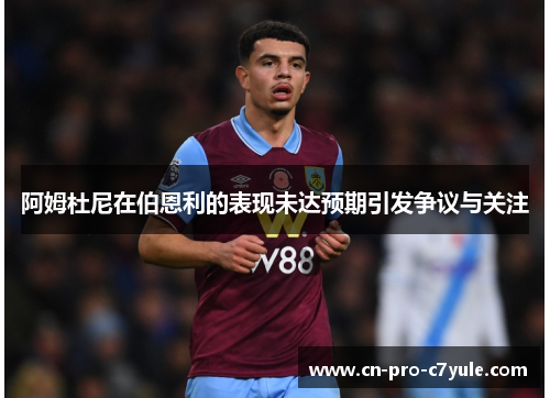 阿姆杜尼在伯恩利的表现未达预期引发争议与关注