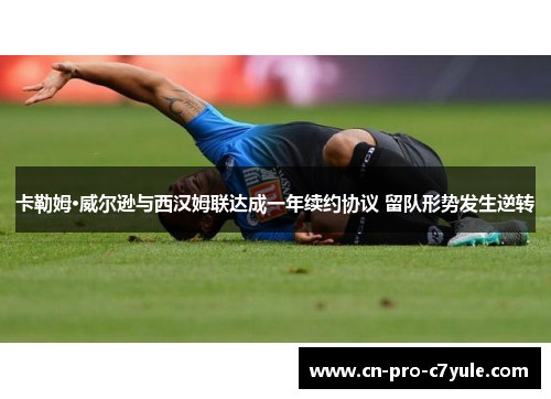 卡勒姆·威尔逊与西汉姆联达成一年续约协议 留队形势发生逆转