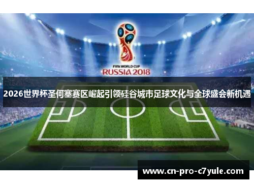 2026世界杯圣何塞赛区崛起引领硅谷城市足球文化与全球盛会新机遇 2026世界杯圣何塞赛区崛起引领硅谷城市足球文化与全球盛会新机遇