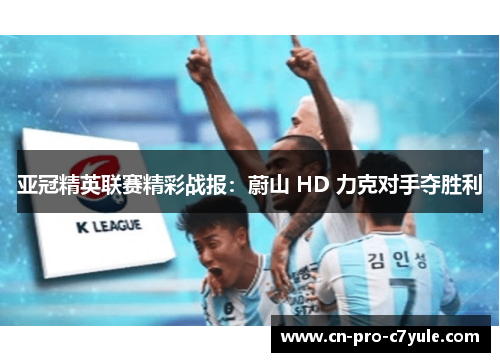亚冠精英联赛精彩战报:蔚山 HD 力克对手夺胜利 亚冠精英联赛精彩战报:蔚山 HD 力克对手夺胜利