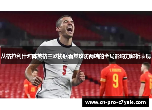 从格拉利什对阵英格兰欧协联看其攻防两端的全局影响力解析表现 从格拉利什对阵英格兰欧协联看其攻防两端的全局影响力解析表现