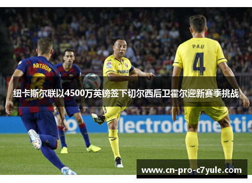 纽卡斯尔联以4500万英镑签下切尔西后卫霍尔迎新赛季挑战
